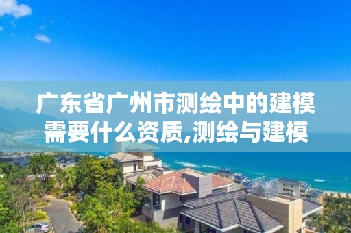 广东省广州市测绘中的建模需要什么资质,测绘与建模总结。