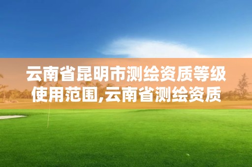 云南省昆明市测绘资质等级使用范围,云南省测绘资质单位。