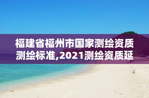 福建省福州市国家测绘资质测绘标准,2021测绘资质延期公告福建省。