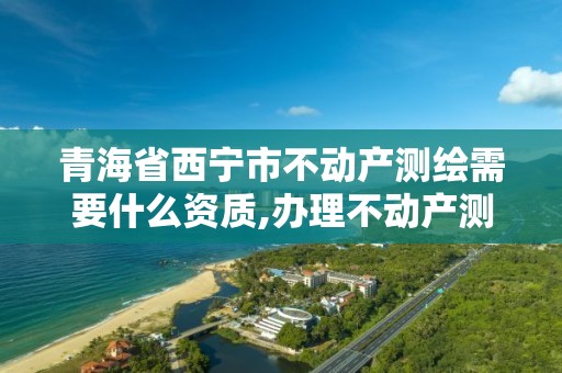 青海省西宁市不动产测绘需要什么资质,办理不动产测绘收费标准。