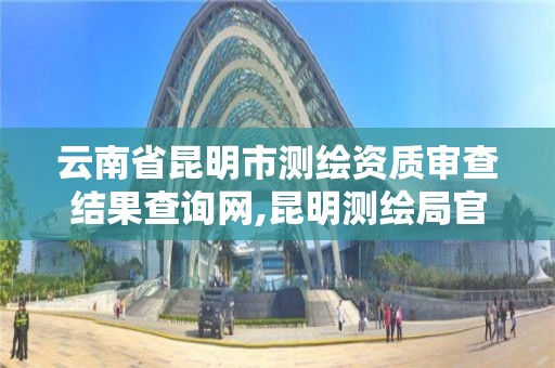 云南省昆明市测绘资质审查结果查询网,昆明测绘局官网。