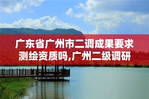 广东省广州市二调成果要求测绘资质吗,广州二级调研员是什么级别。