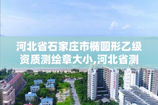 河北省石家庄市椭圆形乙级资质测绘章大小,河北省测绘资质公示。