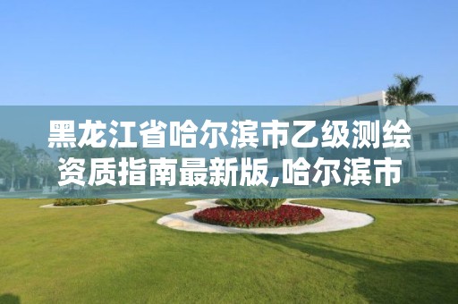 黑龙江省哈尔滨市乙级测绘资质指南最新版,哈尔滨市测绘院。