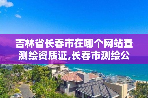 吉林省长春市在哪个网站查测绘资质证,长春市测绘公司招聘。