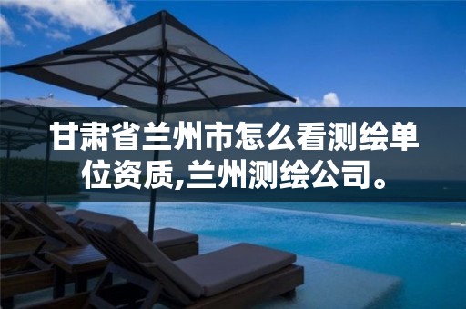 甘肃省兰州市怎么看测绘单位资质,兰州测绘公司。