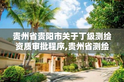 贵州省贵阳市关于丁级测绘资质审批程序,贵州省测绘资质管理条例。