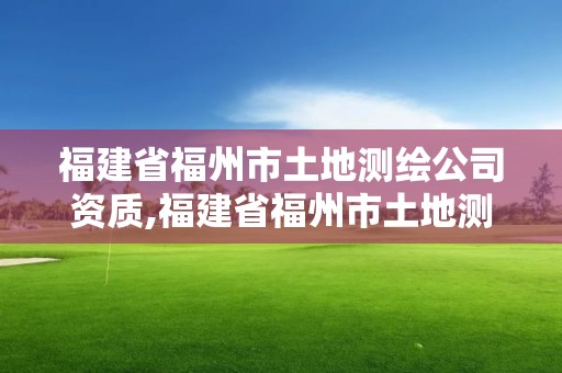 福建省福州市土地测绘公司资质,福建省福州市土地测绘公司资质查询。