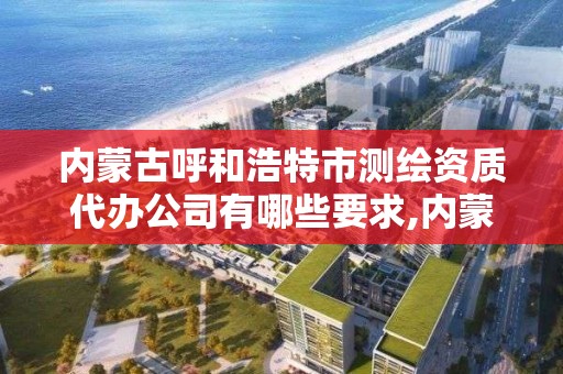 内蒙古呼和浩特市测绘资质代办公司有哪些要求,内蒙测绘单位。