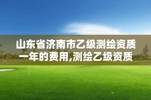 山东省济南市乙级测绘资质一年的费用,测绘乙级资质多少钱。