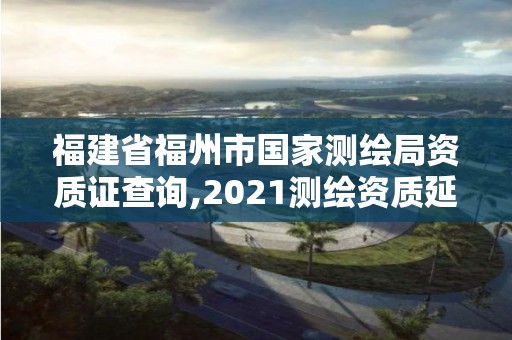 福建省福州市国家测绘局资质证查询,2021测绘资质延期公告福建省。