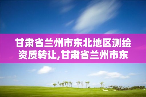 甘肃省兰州市东北地区测绘资质转让,甘肃省兰州市东北地区测绘资质转让公司名单。