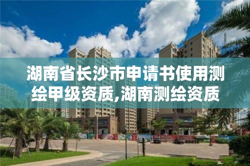 湖南省长沙市申请书使用测绘甲级资质,湖南测绘资质办理。