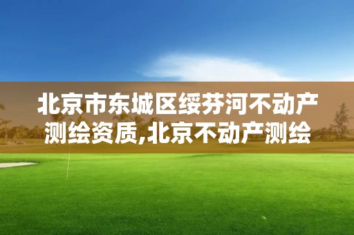 北京市东城区绥芬河不动产测绘资质,北京不动产测绘公司。