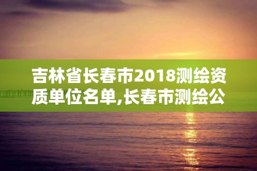 吉林省长春市2018测绘资质单位名单,长春市测绘公司。