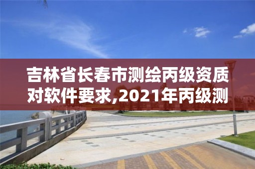 吉林省长春市测绘丙级资质对软件要求,2021年丙级测绘资质申请需要什么条件。