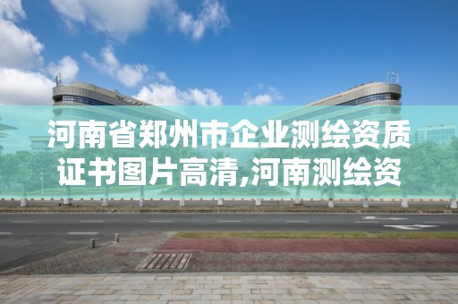 河南省郑州市企业测绘资质证书图片高清,河南测绘资质公示。