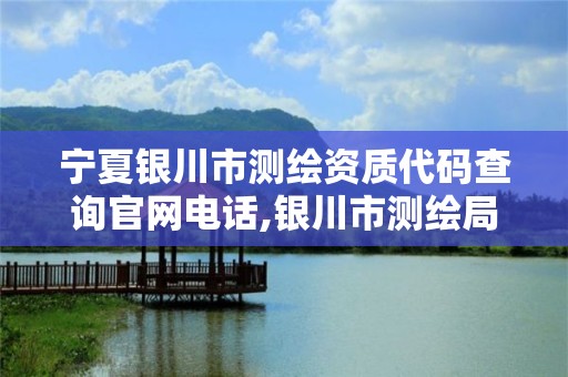 宁夏银川市测绘资质代码查询官网电话,银川市测绘局电话。