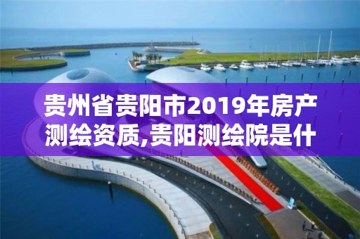 贵州省贵阳市2019年房产测绘资质,贵阳测绘院是什么单位。