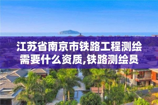 江苏省南京市铁路工程测绘需要什么资质,铁路测绘员。