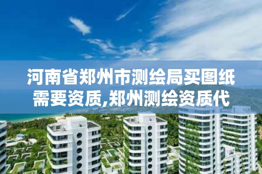 河南省郑州市测绘局买图纸需要资质,郑州测绘资质代办。