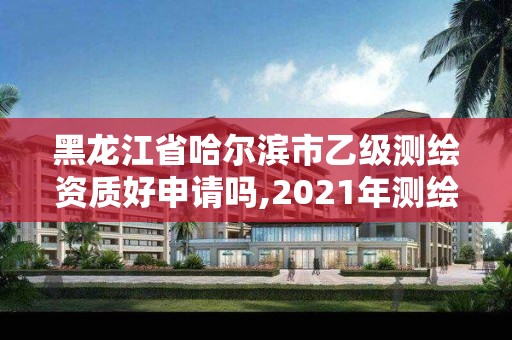 黑龙江省哈尔滨市乙级测绘资质好申请吗,2021年测绘乙级资质申报条件。