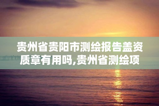 贵州省贵阳市测绘报告盖资质章有用吗,贵州省测绘项目备案管理规定。