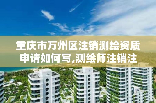 重庆市万州区注销测绘资质申请如何写,测绘师注销注册是什么意思啊。