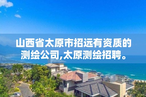 山西省太原市招远有资质的测绘公司,太原测绘招聘。