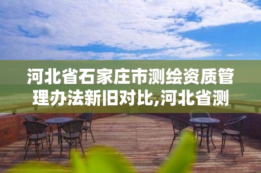 河北省石家庄市测绘资质管理办法新旧对比,河北省测绘资质公示。