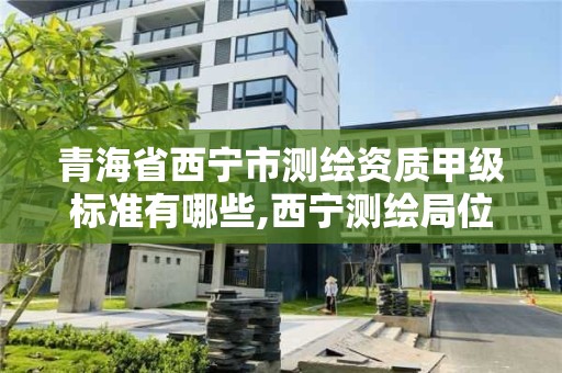 青海省西宁市测绘资质甲级标准有哪些,西宁测绘局位置。