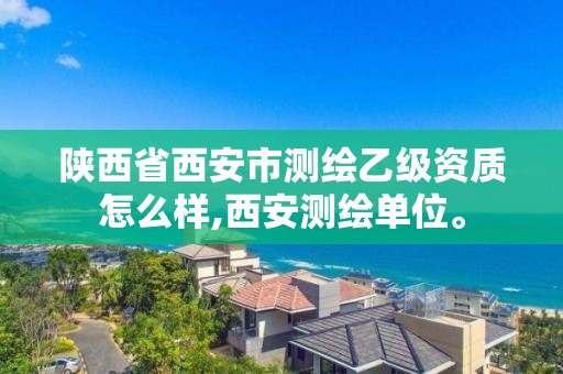 陕西省西安市测绘乙级资质怎么样,西安测绘单位。