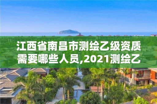 江西省南昌市测绘乙级资质需要哪些人员,2021测绘乙级资质要求。