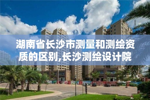 湖南省长沙市测量和测绘资质的区别,长沙测绘设计院。