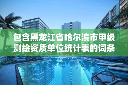 包含黑龙江省哈尔滨市甲级测绘资质单位统计表的词条