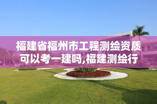 福建省福州市工程测绘资质可以考一建吗,福建测绘行业哪个待遇最好。