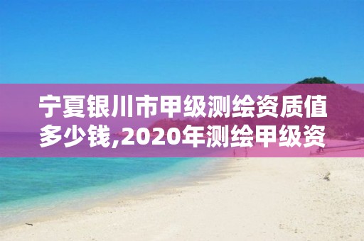 宁夏银川市甲级测绘资质值多少钱,2020年测绘甲级资质条件。