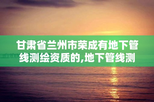 甘肃省兰州市荣成有地下管线测绘资质的,地下管线测绘收费标准。