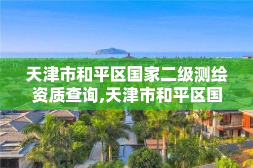 天津市和平区国家二级测绘资质查询,天津市和平区国家二级测绘资质查询电话。