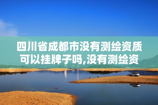 四川省成都市没有测绘资质可以挂牌子吗,没有测绘资质可以开测绘发票吗。