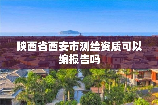 陕西省西安市测绘资质可以编报告吗