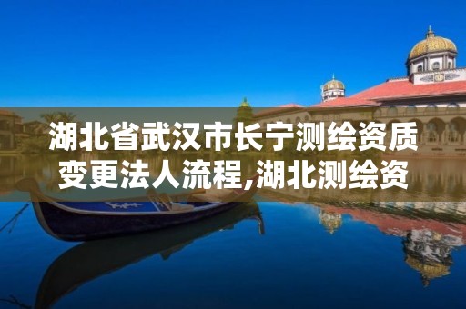 湖北省武汉市长宁测绘资质变更法人流程,湖北测绘资质延期。