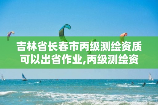 吉林省长春市丙级测绘资质可以出省作业,丙级测绘资质跨地市。