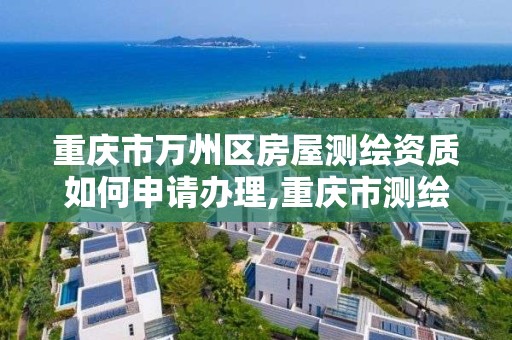 重庆市万州区房屋测绘资质如何申请办理,重庆市测绘资质管理办法。