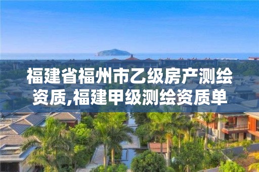 福建省福州市乙级房产测绘资质,福建甲级测绘资质单位。