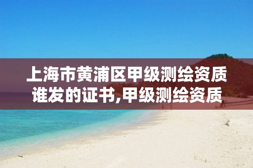 上海市黄浦区甲级测绘资质谁发的证书,甲级测绘资质查询。