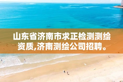 山东省济南市求正检测测绘资质,济南测绘公司招聘。