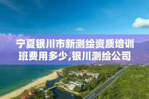 宁夏银川市新测绘资质培训班费用多少,银川测绘公司甲级。