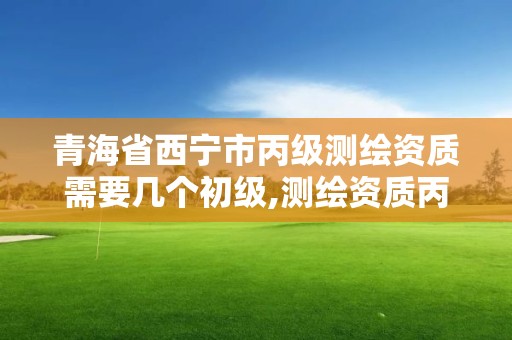 青海省西宁市丙级测绘资质需要几个初级,测绘资质丙级业务范围。