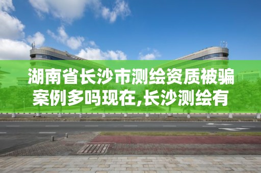 湖南省长沙市测绘资质被骗案例多吗现在,长沙测绘有限公司联系电话。